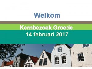 Welkom Kernbezoek Groede 14 februari 2017 Burgemeester Peter