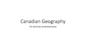 Canadian Geography For all of you uncultured swine