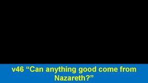 v 46 Can anything good come from Nazareth