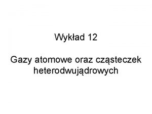 Wykad 12 Gazy atomowe oraz czsteczek heterodwujdrowych Jednoatomowy