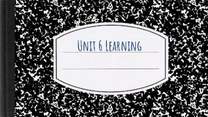 Unit 6 Learning Module 26 How we learn