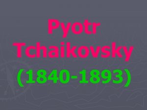 Pyotr Tchaikovsky 1840 1893 Tchaikovsky is one of