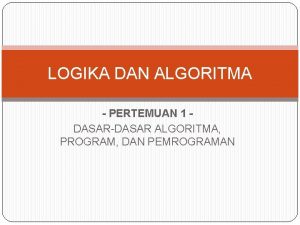 LOGIKA DAN ALGORITMA PERTEMUAN 1 DASARDASAR ALGORITMA PROGRAM