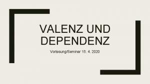 VALENZ UND DEPENDENZ VorlesungSeminar 15 4 2020 Vorbemerkungen