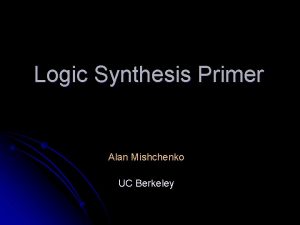 Logic Synthesis Primer Alan Mishchenko UC Berkeley Outline