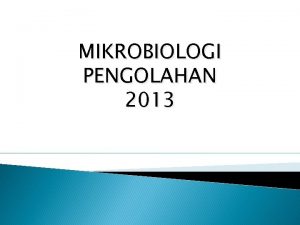 MIKROBIOLOGI PENGOLAHAN 2013 Mikrobiologi Pengolahan yaitu ilmu yang