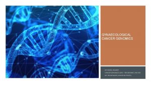 GYNAECOLOGICAL CANCER GENOMICS DR DANIEL NELMES CANCER GENOMICS