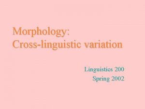 Morphology Crosslinguistic variation Linguistics 200 Spring 2002 Morphological