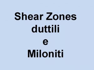 Shear Zones duttili e Miloniti Shear zones In