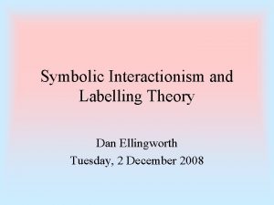 Symbolic Interactionism and Labelling Theory Dan Ellingworth Tuesday
