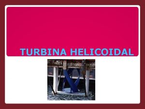 TURBINA HELICOIDAL Son turbinas desarrolladas para generar energa