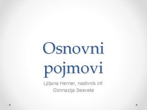 Osnovni pojmovi Ljiljana Herner nastvnik inf Gimnazija Sesvete