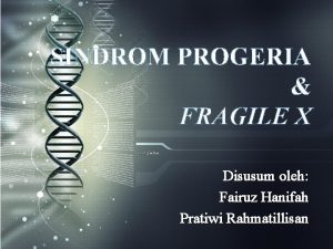 SINDROM PROGERIA FRAGILE X Disusum oleh Fairuz Hanifah