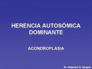 HERENCIA AUTOSMICA DOMINANTE ACONDROPLASIA Dr Alejandro H Vzquez