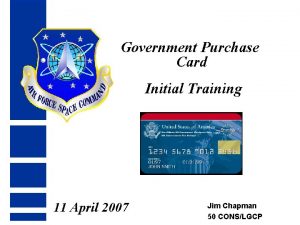 Government Purchase Card Initial Training 11 April 2007