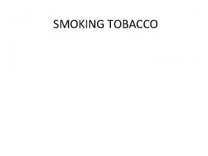SMOKING TOBACCO OBJECTIVES q Review smoking and the