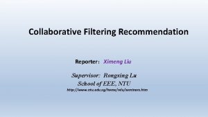 Collaborative Filtering Recommendation ReporterXimeng Liu Supervisor Rongxing Lu