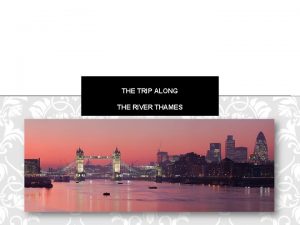 THE TRIP ALONG THE RIVER THAMES What is