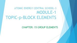 ATOMIC ENERGY CENTRAL SCHOOL3 MODULE1 TOPICpBLOCK ELEMENTS CHAPTER