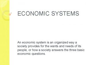 ECONOMIC SYSTEMS An economic system is an organized