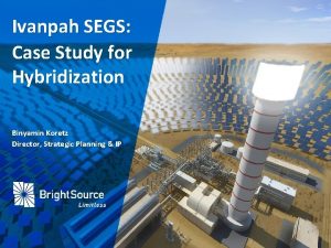 Ivanpah SEGS Case Study for Hybridization Binyamin Koretz