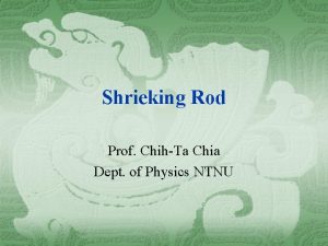 Shrieking Rod Prof ChihTa Chia Dept of Physics