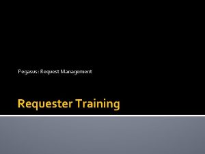 Pegasus Request Management Requester Training Training includes the