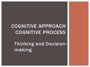 COGNITIVE APPROACH COGNITIVE PROCESS Thinking and Decisionmaking I