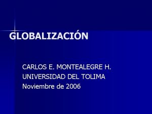 GLOBALIZACIN CARLOS E MONTEALEGRE H UNIVERSIDAD DEL TOLIMA