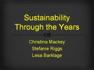 Sustainability Through the Years Christina Mackey Stefanie Riggs