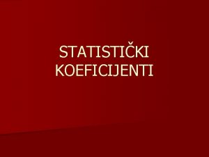 STATISTIKI KOEFICIJENTI n Statistiki koeficijenti ili pokazatelji odnosa