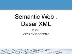 Semantic Web Dasar XML OLEH DEVIE ROSA ANAMISA