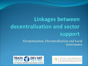 Linkages between decentralisation and sector support Harmonisation Decentralisation