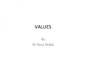 VALUES By Dr Rosy Walia VALUES Values are