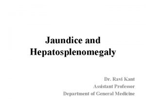 Jaundice and Hepatosplenomegaly Dr Ravi Kant Assistant Professor