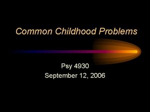 Common Childhood Problems Psy 4930 September 12 2006