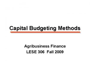 Capital Budgeting Methods Agribusiness Finance LESE 306 Fall