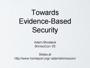 Towards EvidenceBased Security Adam Shostack Shmoo Con 05