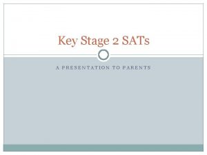 Key Stage 2 SATs A PRESENTATION TO PARENTS