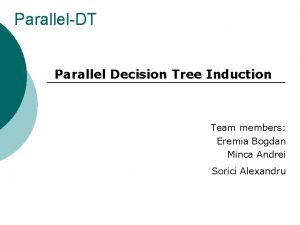 ParallelDT Parallel Decision Tree Induction Team members Eremia