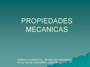 PROPIEDADES MECANICAS GONZALO CHARLETTO TECNOLOGO MECANICO FACULTAD DE