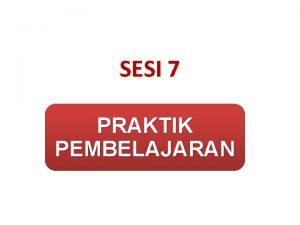 SESI 7 PRAKTIK PEMBELAJARAN Tujuan Di akhir sesi