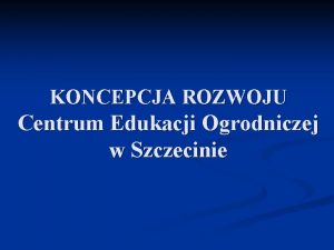 KONCEPCJA ROZWOJU Centrum Edukacji Ogrodniczej w Szczecinie UZASADNIENIE