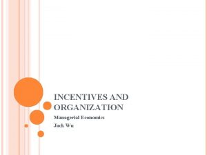 INCENTIVES AND ORGANIZATION Managerial Economics Jack Wu OUTLINE