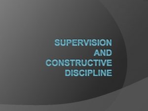 SUPERVISION AND CONSTRUCTIVE DISCIPLINE Supervision q To Supervise