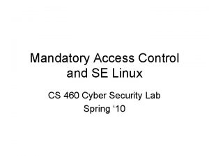 Mandatory Access Control and SE Linux CS 460