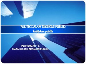 POLITIK DALAM EKONOMI PUBLIK kebijakan publik PERTEMUAN 13