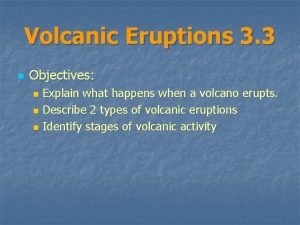 Volcanic Eruptions 3 3 n Objectives Explain what