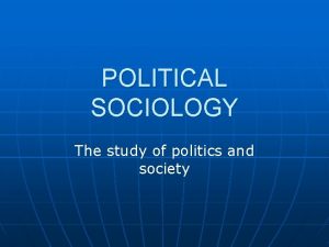 POLITICAL SOCIOLOGY The study of politics and society