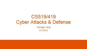 CS 519419 Cyber Attacks Defense Yeongjin Jang 011818